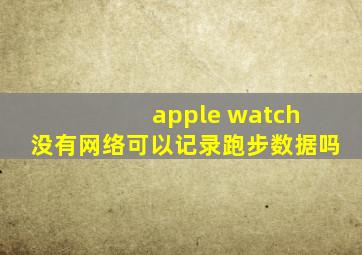 apple watch 没有网络可以记录跑步数据吗